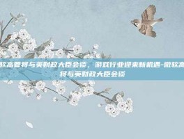 微软高管将与英财政大臣会谈，游戏行业迎来新机遇-微软高管将与英财政大臣会谈