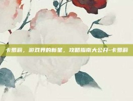 卡萝莉，游戏界的新星，攻略指南大公开-卡萝莉
