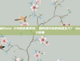 揭秘Dota 2中的供奉系统，如何提升你的英雄实力？-dota2供奉