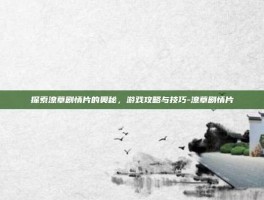探索潦草剧情片的奥秘，游戏攻略与技巧-潦草剧情片