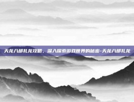 天龙八部扎龙攻略，深入探索游戏世界的秘密-天龙八部扎龙