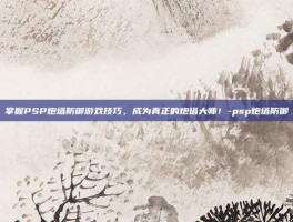掌握PSP炮塔防御游戏技巧，成为真正的炮塔大师！-psp炮塔防御