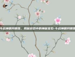 斗战神明月骊珠，揭秘游戏中的神秘宝石-斗战神明月骊珠