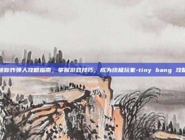 迷你炸弹人攻略指南，掌握游戏技巧，成为终极玩家-tiny bang 攻略