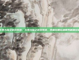 斗罗大陆之游戏系统，斗罗大陆之游戏系统，我靠吐槽在魂师界刷满经验