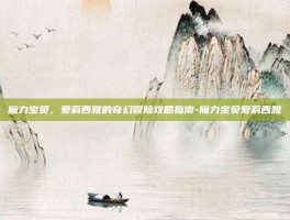 魔力宝贝，爱莉西雅的奇幻冒险攻略指南-魔力宝贝爱莉西雅