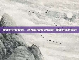 鹿鼎记游戏攻略，吆五喝六技巧大揭秘-鹿鼎记吆五喝六