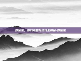 野猪乐，游戏攻略与技巧全解析-野猪乐
