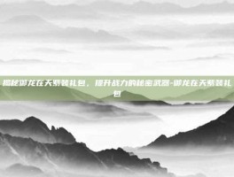 揭秘御龙在天紫装礼包，提升战力的秘密武器-御龙在天紫装礼包