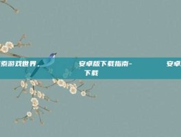 探索游戏世界，じゅぎょうさんかん安卓版下载指南-じゅぎょうさんかん安卓版下载