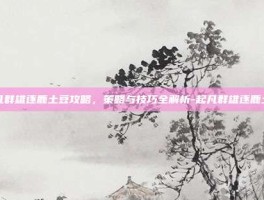 起凡群雄逐鹿土豆攻略，策略与技巧全解析-起凡群雄逐鹿土豆