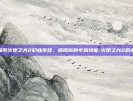 探索火炬之光2职业系统，解锁你的专属技能-火炬之光2职业
