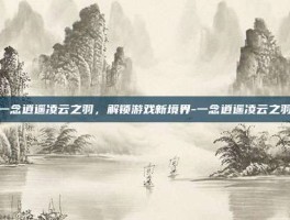 一念逍遥凌云之羽，解锁游戏新境界-一念逍遥凌云之羽