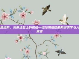 沙漠塔防，寂静沙丘上的孤塔—论沙漠塔防的防御美学与人性寓言