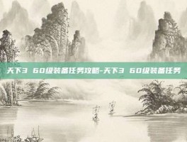 天下3 60级装备任务攻略-天下3 60级装备任务