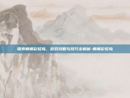 探索萌萌彩虹岛，游戏攻略与技巧全解析-萌萌彩虹岛