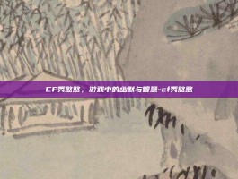 CF秀憨憨，游戏中的幽默与智慧-cf秀憨憨