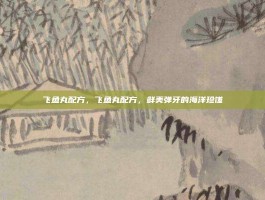 飞鱼丸配方，飞鱼丸配方，鲜美弹牙的海洋珍馐