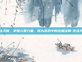 火法天赋，掌握元素力量，成为游戏中的终极法师-火法天赋