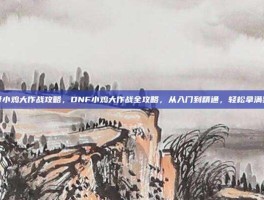 dnf小鸡大作战攻略，DNF小鸡大作战全攻略，从入门到精通，轻松拿满奖励