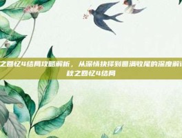 秋之回忆4结局攻略解析，从深情抉择到圆满收尾的深度解读-秋之回忆4结局