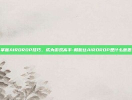掌握AIRDROP技巧，成为游戏高手-和粉丝AIRDROP是什么意思