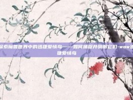 探索魔兽世界中的迅捷爱情鸟——如何捕捉并驯服它们-wow迅捷爱情鸟