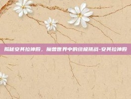 揭秘安其拉神殿，魔兽世界中的终极挑战-安其拉神殿