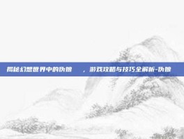 揭秘幻想世界中的伪娘玥玥児，游戏攻略与技巧全解析-伪娘玥玥児