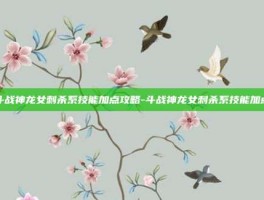 斗战神龙女刺杀系技能加点攻略-斗战神龙女刺杀系技能加点