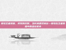 蒙恬王者荣耀，将军的沉默，当长城遇见峡谷—蒙恬在王者荣耀中的悲壮史诗