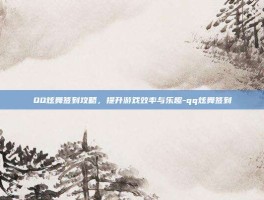 QQ炫舞签到攻略，提升游戏效率与乐趣-qq炫舞签到