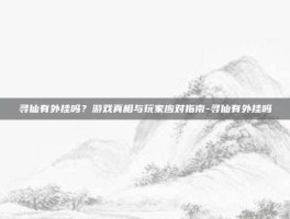 寻仙有外挂吗？游戏真相与玩家应对指南-寻仙有外挂吗