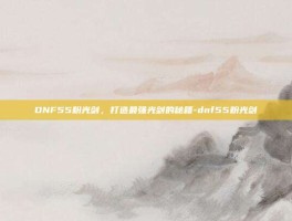 DNF55粉光剑，打造最强光剑的秘籍-dnf55粉光剑