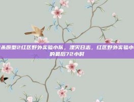 虐杀原型2红区野外实验小队，湮灭日志，红区野外实验小队的最后72小时