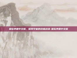 星际争霸中文版，探索宇宙的终极战场-星际争霸中文版