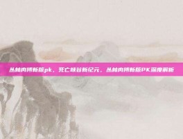 丛林肉搏新版pk，死亡峡谷新纪元，丛林肉搏新版PK深度解析
