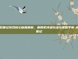 木石世纪游戏核心秘籍解析，解锁史诗级玩法与策略平衡-木石世纪