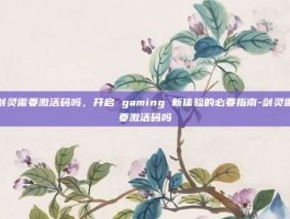 剑灵需要激活码吗，开启 gaming 新体验的必要指南-剑灵需要激活码吗