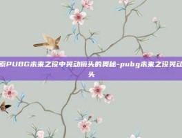 探索PUBG未来之役中晃动镜头的奥秘-pubg未来之役晃动镜头