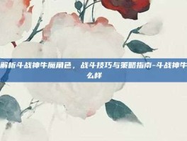 深入解析斗战神牛魔角色，战斗技巧与策略指南-斗战神牛魔怎么样
