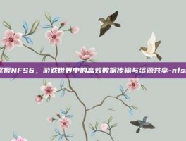 掌握NFS6，游戏世界中的高效数据传输与资源共享-nfs6