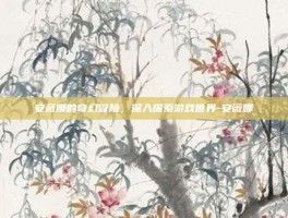 安薇娜的奇幻冒险，深入探索游戏世界-安薇娜