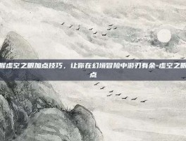 掌握虚空之眼加点技巧，让你在幻境冒险中游刃有余-虚空之眼加点