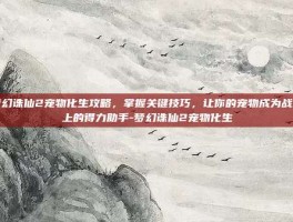梦幻诛仙2宠物化生攻略，掌握关键技巧，让你的宠物成为战场上的得力助手-梦幻诛仙2宠物化生