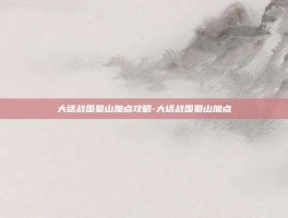 大话战国蜀山加点攻略-大话战国蜀山加点
