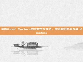 掌握Dead Saviors的终极生存技巧，成为最后的幸存者-deadsix