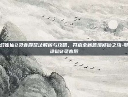 梦幻诛仙2灵音殿玩法解析与攻略，开启全新意境修仙之旅-梦幻诛仙2灵音殿