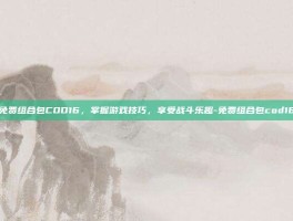 免费组合包COD16，掌握游戏技巧，享受战斗乐趣-免费组合包cod16