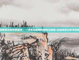 英雄联盟五周年明星赛，一场电竞盛宴的回顾与展望-英雄联盟五周年明星赛